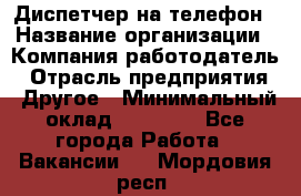 Диспетчер на телефон › Название организации ­ Компания-работодатель › Отрасль предприятия ­ Другое › Минимальный оклад ­ 17 000 - Все города Работа » Вакансии   . Мордовия респ.